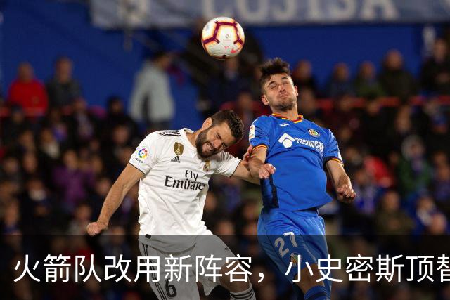 火箭队改用新阵容，小史密斯顶替中锋位置，卡佩拉暂时被忽视